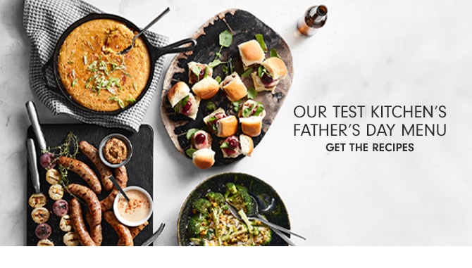 OUR TEST KITCHEN’S FATHER’S DAY MENU - GET THE RECIPES