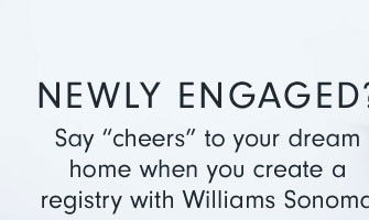 NEWLY ENGAGED? Say "cheers" to your dream home when you create a registry with Williams Sonoma.