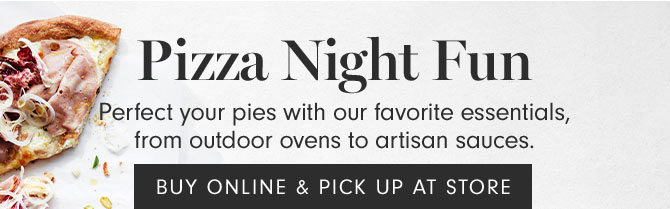 Pizza Night Fun - Perfect your pies with our favorite essentials, from outdoor ovens to artisan sauces. BUY ONLINE & PICK UP AT STORE