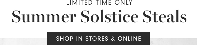 Summer Solstice Steals - SHOP IN STORES & ONLINE