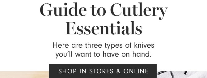 Guide to Cutlery Essentials - Here are three types of knives you’ll want to have on hand. SHOP IN STORES & ONLINE