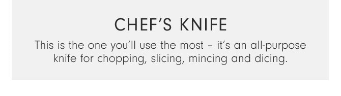 Chef’s Knife - This is the one you’ll use the most – it’s an all-purpose knife for chopping, slicing, mincing and dicing.