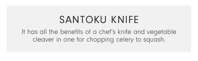 Santoku Knife - It has all the benefits of a chef’s knife and vegetable cleaver in one for chopping celery to squash.