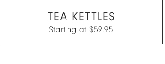 TEA KETTLES - Starting at $59.95