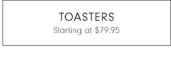 TOASTERS - STARTING AT $79.95