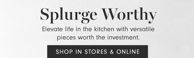 Splurge Worthy - SHOP IN STORE & ONLINE