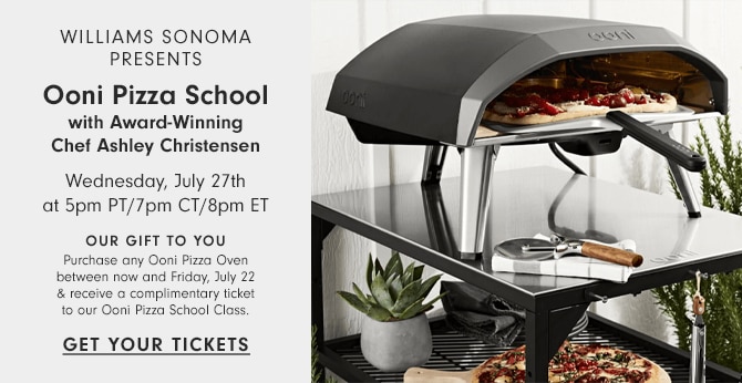 WILLIAMS SONOMA PRESENTS - Ooni Pizza School with Award-Winning Chef Ashley Christensen - Wednesday, July 27th at 5pm PT/7pm CT/8pm ET - Our Gift to You Purchase any Ooni Pizza Oven between now and Friday, July 22 & receive a complimentary ticket to our Ooni Pizza School Class. - Get your tickets