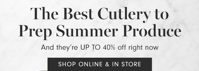 The Best Cutlery to Prep Summer Produce And they’re all up to 40% off right now - SHOP ONLINE & IN STORE