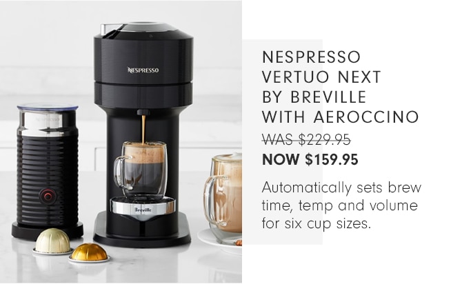 Nespresso Vertuo NEXT by Breville with aeroccino Now $159.95 - Automatically sets brew time, temp and volume for six cup sizes.