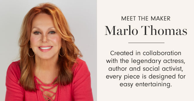 MEET THE MAKER Marlo Thomas - Created in collaboration with the legendary actress, author and social activist, every piece is designed for easy entertaining.