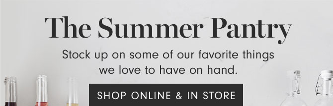 The Summer Pantry - Stock up on some of our favorite things we love to have on hand. SHOP ONLINE & IN STORE