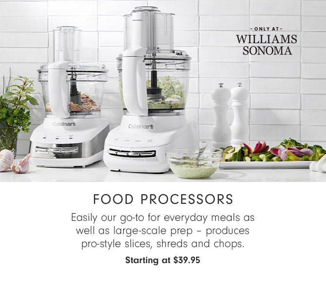 Food Processors - Easily our go-to for everyday meals as well as large-scale prep – produces pro-style slices, shreds and chops. Starting at $39.95