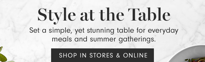 Style at the Table - Set a simple, yet stunning table for everyday meals and summer gatherings. SHOP IN STORES & ONLINE 