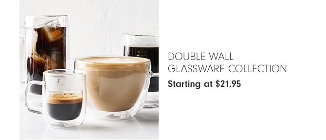 DOUBLE WALL GLASSWARE COLLECTION - Starting at $21.95