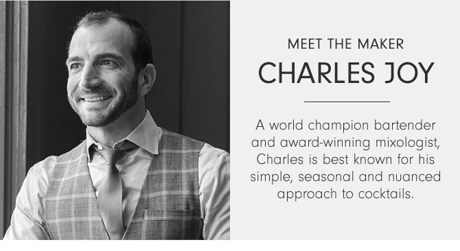 Meet the Maker Charles Joy - A world champion bartender and award-winning mixologist, Charles is best known for his simple, seasonal and nuanced approach to cocktails.