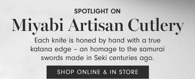 Spotlight On Miyabi Artisan Cutlery - Each knife is honed by hand with a true katana edge – an homage to the samurai swords made in Seki centuries ago. SHOP ONLINE & IN STORE