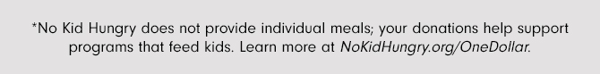 *No Kid Hungry does not provide individual meals; your donations help support programs that feed kids. Learn more at NoKidHungry.org/OneDollar.