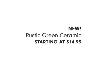 NEW! Rustic Green Ceramic Starting at $14.95