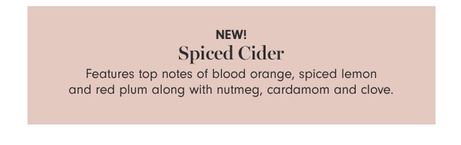 NEW! Spiced Cider - Features top notes of blood orange, spiced lemon and red plum along with nutmeg, cardamom and clove.