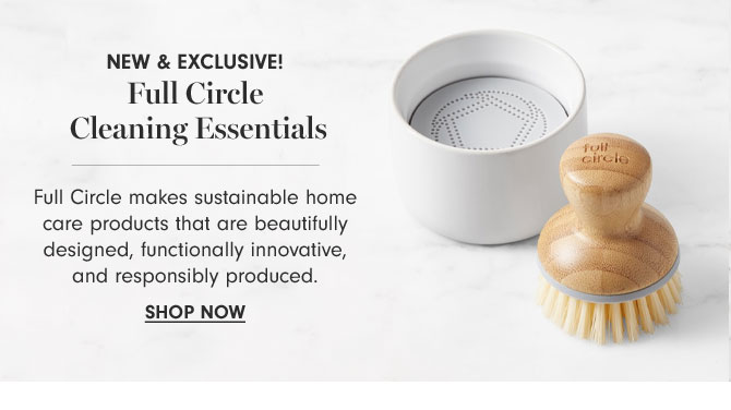 NEW & Exclusive! Full Circle Cleaning Essentials - Full Circle makes sustainable home care products that are beautifully designed, functionally innovative, and responsibly produced. SHOP NOW