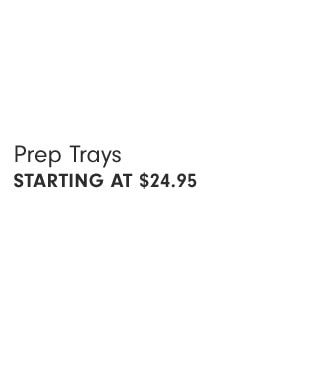 Prep Trays STARTING AT $24.95