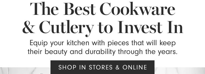 The Best Cookware & Cutlery to Invest In - Equip your kitchen with pieces that will keep their beauty and durability through the years. - SHOP IN STORES & ONLINE