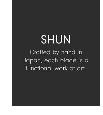 SHUN - Crafted by hand in Japan, each blade is a functional work of art.