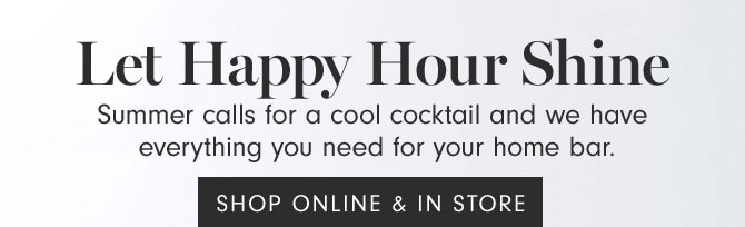 Let Happy Hour Shine - Summer calls for a cool cocktail and we have everything you need for your home bar. - SHOP IN STORES & ONLINE