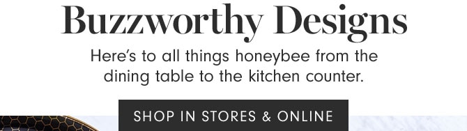 Buzzworthy Designs - Here’s to all things honeybee from the dining table to the kitchen counter. SHOP IN STORES & ONLINE