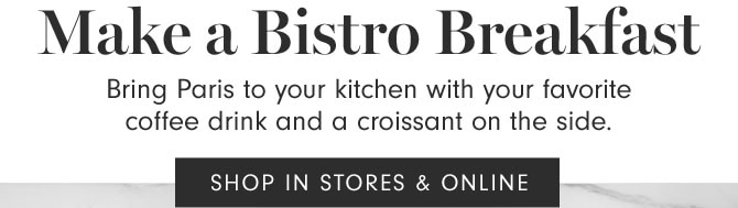 Make a Bistro Breakfast - Bring Paris to your kitchen with your favorite coffee drink and a croissant on the side. SHOP IN STORES & ONLINE