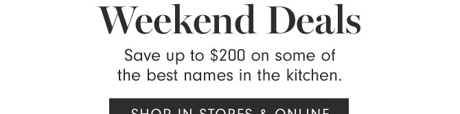 Weekend Deals - Save up to $200 on some of the best names in the kitchen. - SHOP IN STORES & ONLINE