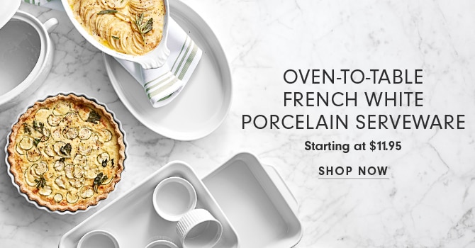 OVEN-TO-TABLE FRENCH WHITE PORCELAIN SERVEWARE - Starting at $11.95 - SHOP NOW