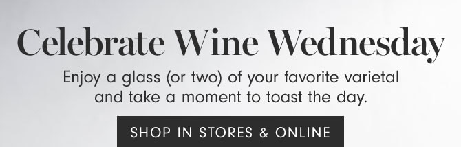 Celebrate Wine Wednesday - Enjoy a glass (or two) of your favorite varietal and take a moment to toast the day. SHOP IN STORES & ONLINE