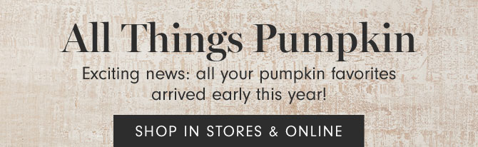 All Things Pumpkin - Exciting news: all your pumpkin favorites arrived early this year! SHOP IN STORES & ONLINE