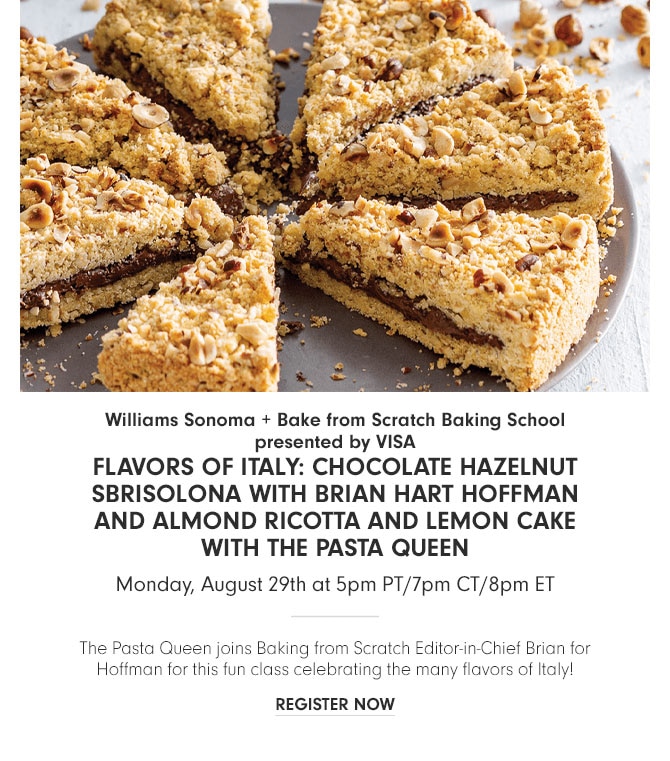 Williams Sonoma + Bake from Scratch Baking School presented by VISA - Flavors of Italy: Chocolate Hazelnut Sbrisolona with Brian Hart Hoffman AND Almond Ricotta AND Lemon Cake with The Pasta Queen Monday, August 29th at 5pm PT/7pm CT/8pm ET - REGISTER NOW