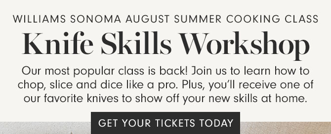Williams Sonoma August Summer Cooking Class Knife Skills Workshop - Our most popular class is back! Join us to learn how to chop, slice and dice like a pro. Plus, you’ll receive one of our favorite knives to show off your new skills at home. GET YOUR TICKETS TODAY
