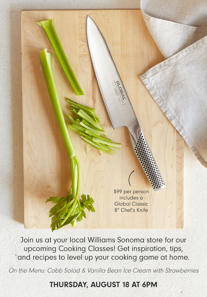 Join us at your local Williams Sonoma store for our upcoming Cooking Classes! Get inspiration, tips, and recipes to level up your cooking game at home. Thursday, August 18 at 6pm