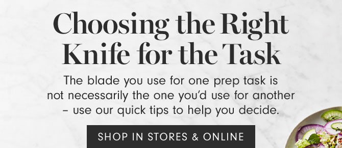 Choosing the Right Knife for the Task - The blade you use for one prep task is not necessarily the one you'd use for another – use our quick tips to help you decide. - SHOP IN STORES & ONLINE