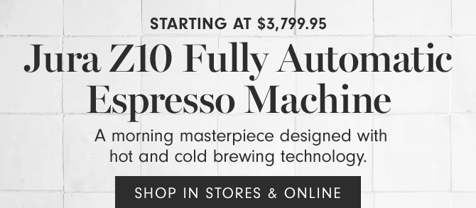 Starting at $3,799.95 Jura Z10 Fully Automatic Espresso Machine - A morning masterpiece designed with hot and cold brewing technology. - SHOP IN STORES & ONLINE