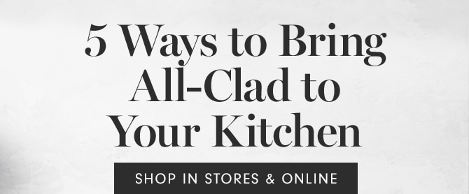 5 Ways to Bring All-Clad to Your Kitchen - SHOP IN STORES & ONLINE