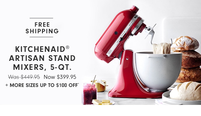 KITCHENAID® ARTISAN STAND MIXERS, 5-QT. - Now $399.95 + MORE SIZES UP TO $100 OFF*