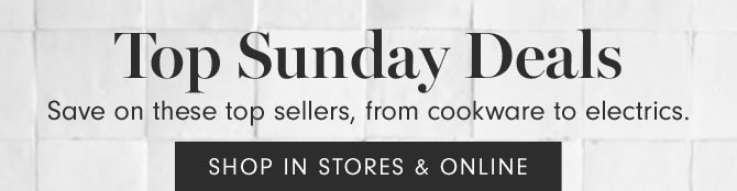 Top Sunday Deals - Save on these top sellers, from cookware to electrics. SHOP IN STORES & ONLINE