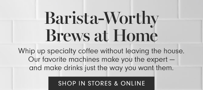 Barista-Worthy Brews at Home - Whip up specialty coffee without leaving the house. Our favorite machines make you the expert — and make drinks just the way you want them. - SHOP IN STORES & ONLINE