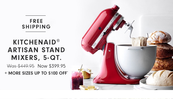 KITCHENAID® ARTISAN STAND MIXERS. 5-QT. - Now $399.95 + MORE SIZES UP TO $100 OFF*