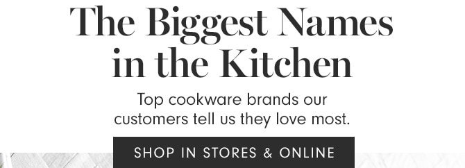 The Biggest Names in the Kitchen - Top cookware brands our customers tell us they love most. SHOP IN STORES & ONLINE