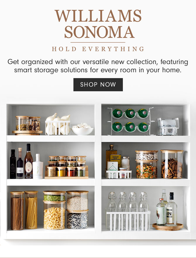 WILLIAMS SONOMA HOLD EVERYTHING - Get organized with our versatile new collection, featuring smart storage solutions for every room in your home. SHOP NOW