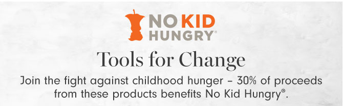 Tools for Change - Join the fight against childhood hunger – 30% of proceeds from these products benefits No Kid Hungry®.