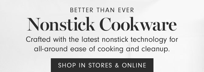 BETTER THAN EVER - Nonstick Cookware - Crafted with the latest nonstick technology for all-around ease of cooking and cleanup. SHOP IN STORES & ONLINE