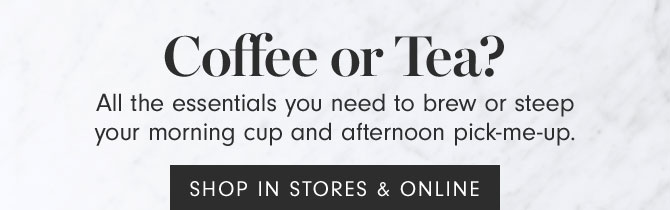 Coffee or Tea? - All the essentials you need to brew or steep your morning cup and afternoon pick-me-up. SHOP IN STORES & ONLINE