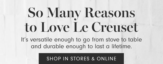 So Many REasons to Love Le Creuset - SHOP IN STORES & ONLINE